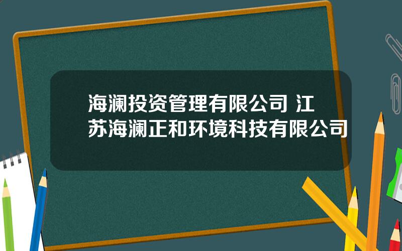 海澜投资管理有限公司 江苏海澜正和环境科技有限公司